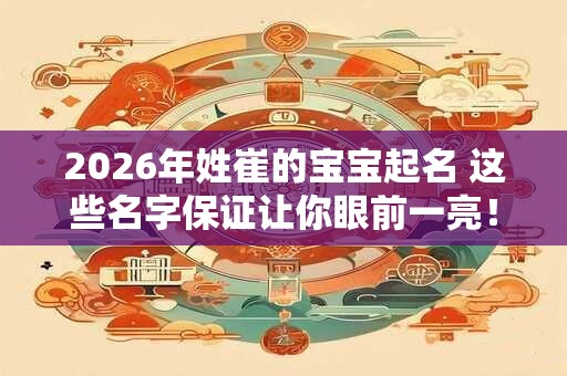 2026年姓崔的宝宝起名 这些名字保证让你眼前一亮！