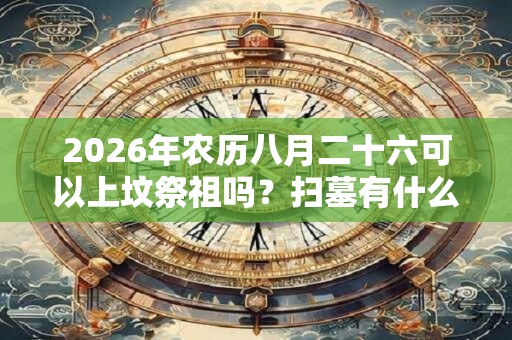 2026年农历八月二十六可以上坟祭祖吗?扫墓有什么讲究? 2026年农历八月二十六可以上坟祭祖吗?扫墓有什么讲究?