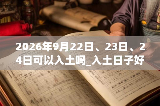 2026年9月22日、23日、24日可以入土吗_入土日子好吗