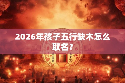 2026年孩子五行缺木怎么取名？