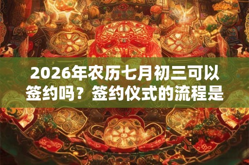 2026年农历七月初三可以签约吗?签约仪式的流程是什么? 2026年农历七月初三可以签约吗?签约仪式的流程是什么?