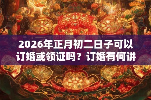 2026年正月初二日子可以订婚或领证吗?订婚有何讲究? 2026年正月初二日子可以订婚或领证吗?订婚有何讲究?