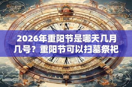2026年重阳节是哪天几月几号？重阳节可以扫墓祭祀吗？
