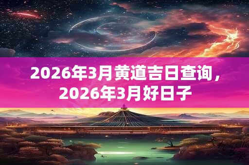 2026年3月黄道吉日查询,2026年3月好日子 2026年3月黄道吉日查询,2026年3月好日子