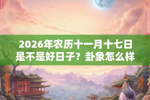2026年农历十一月十七日是不是好日子？卦象怎么样？
