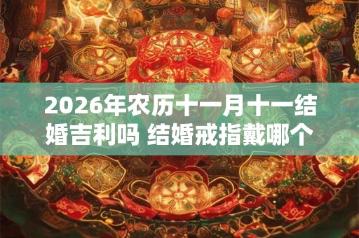 2026年农历十一月十一结婚吉利吗 结婚戒指戴哪个手指