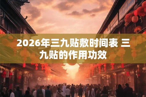 2026年三九贴敷时间表 三九贴的作用功效