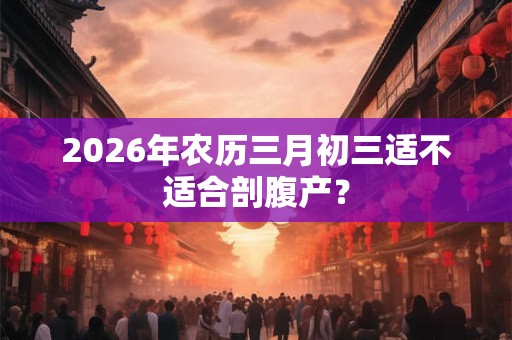 2026年农历三月初三适不适合剖腹产？