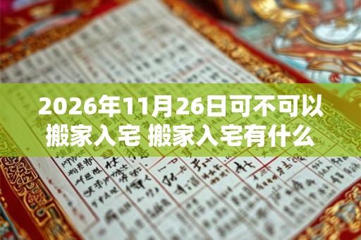 2026年11月26日可不可以搬家入宅 搬家入宅有什么讲究 2026年11月26日可不可以搬家入宅 搬家入宅有什么讲究