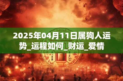 2025年04月11日属狗人运势_运程如何_财运_爱情