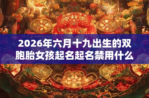2026年六月十九出生的双胞胎女孩起名起名禁用什么字,五行属什么 2026年六月十九出生的双胞胎女孩起名起名禁用什么字,五行属什么