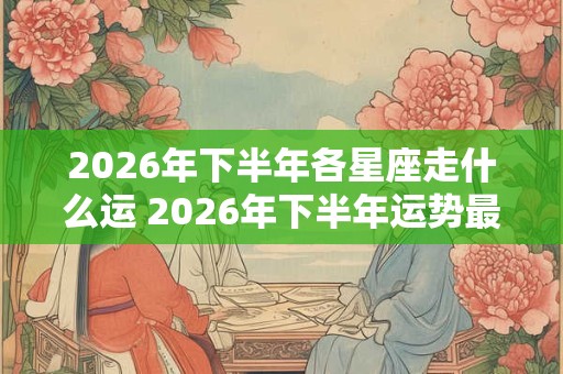 2026年下半年各星座走什么运 2026年下半年运势最好的星座 2026年下半年各星座走什么运 2026年下半年运势最好的星座