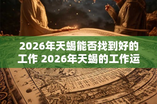 2026年天蝎能否找到好的工作 2026年天蝎的工作运势如何