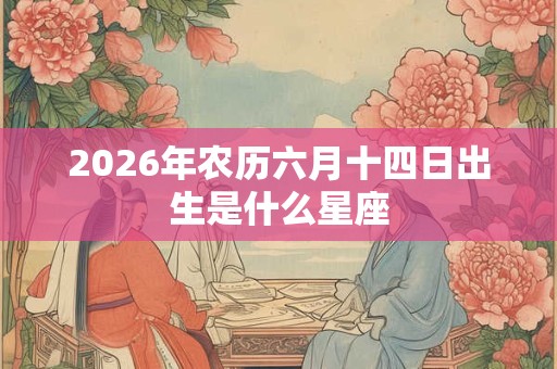 2026年农历六月十四日出生是什么星座
