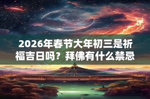 2026年春节大年初三是祈福吉日吗?拜佛有什么禁忌? 2026年春节大年初三是祈福吉日吗?拜佛有什么禁忌?
