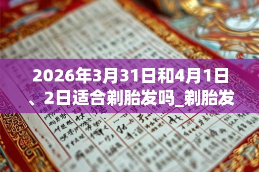 2026年3月31日和4月1日、2日适合剃胎发吗_剃胎发吉利吗 2026年3月31日和4月1日、2日适合剃胎发吗_剃胎发吉利吗