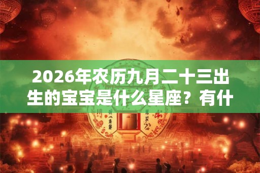 2026年农历九月二十三出生的宝宝是什么星座?有什么性格特点? 2026年农历九月二十三出生的宝宝是什么星座?有什么性格特点?