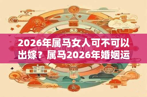 2026年属马女人可不可以出嫁？属马2026年婚姻运势如何？