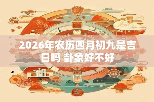 2026年农历四月初九是吉日吗 卦象好不好