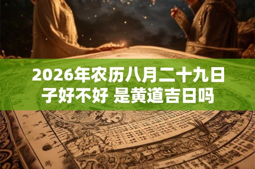 2026年农历八月二十九日子好不好 是黄道吉日吗 2026年农历八月二十九日子好不好 是黄道吉日吗