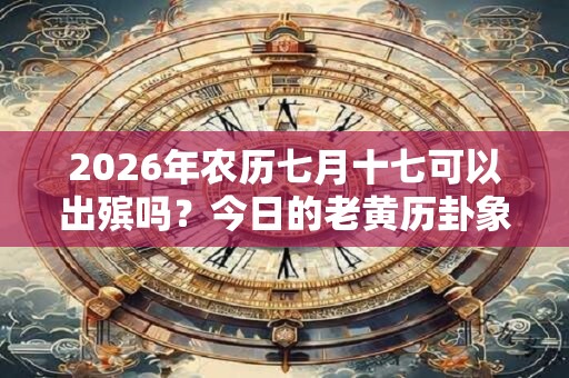 2026年农历七月十七可以出殡吗?今日的老黄历卦象如何? 2026年农历七月十七可以出殡吗?今日的老黄历卦象如何?
