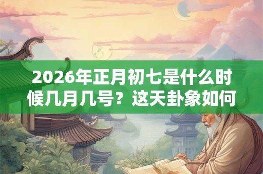 2026年正月初七是什么时候几月几号?这天卦象如何 2026年正月初七是什么时候几月几号?这天卦象如何