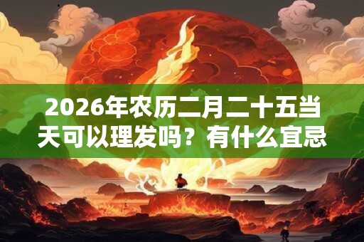 2026年农历二月二十五当天可以理发吗?有什么宜忌? 2026年农历二月二十五当天可以理发吗?有什么宜忌?