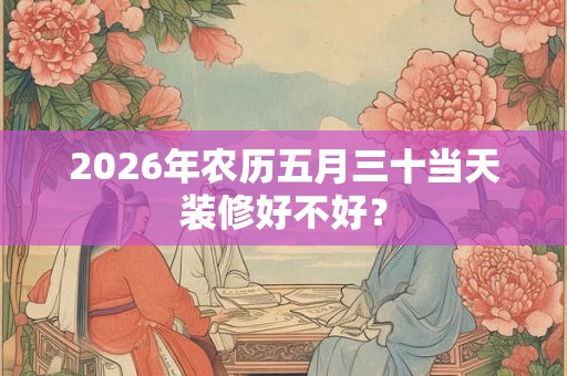2026年农历五月三十当天装修好不好？