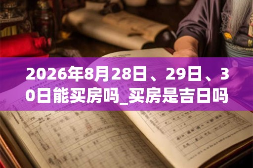 2026年8月28日、29日、30日能买房吗_买房是吉日吗 2026年8月28日、29日、30日能买房吗_买房是吉日吗