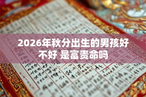 2026年秋分出生的男孩好不好 是富贵命吗 2026年秋分出生的男孩好不好 是富贵命吗
