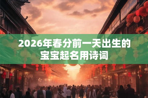 2026年春分前一天出生的宝宝起名用诗词 2026年春分前一天出生的宝宝起名用诗词