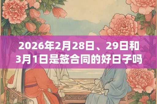 2026年2月28日、29日和3月1日是签合同的好日子吗_签合同可以吗