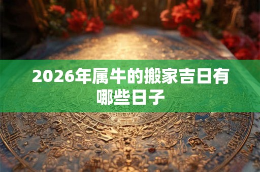 2026年属牛的搬家吉日有哪些日子