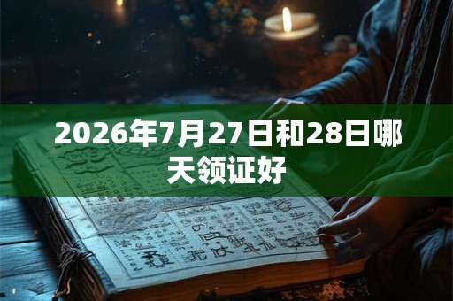 2026年7月27日和28日哪天领证好 2026年7月27日和28日哪天领证好