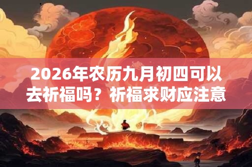 2026年农历九月初四可以去祈福吗？祈福求财应注意什么？