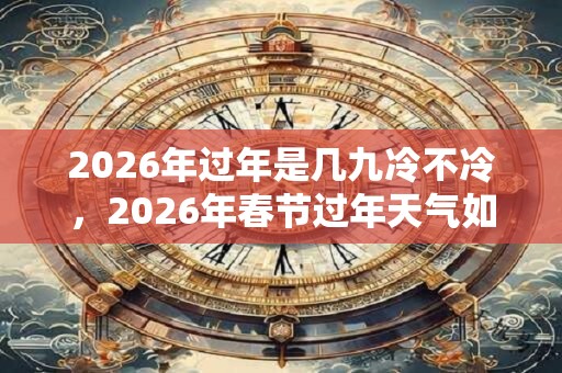 2026年过年是几九冷不冷，2026年春节过年天气如何？