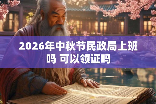 2026年中秋节民政局上班吗 可以领证吗 2026年中秋节民政局上班吗 可以领证吗