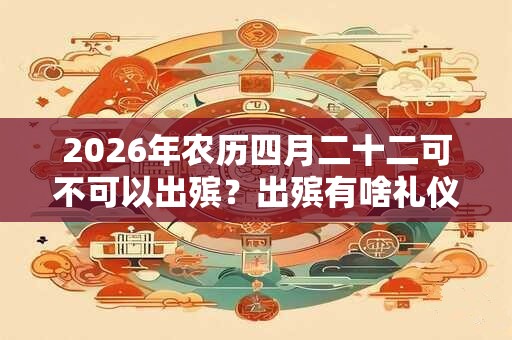 2026年农历四月二十二可不可以出殡？出殡有啥礼仪？
