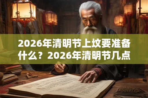 2026年清明节上坟要准备什么?2026年清明节几点上坟好? 2026年清明节上坟要准备什么?2026年清明节几点上坟好?