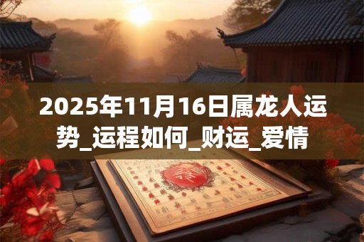 2025年11月16日属龙人运势_运程如何_财运_爱情 2025年11月16日属龙人运势_运程如何_财运_爱情