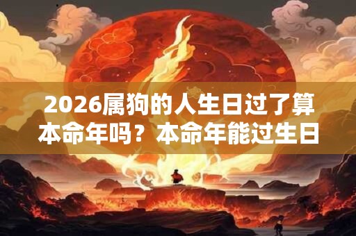 2026属狗的人生日过了算本命年吗？本命年能过生日吗？