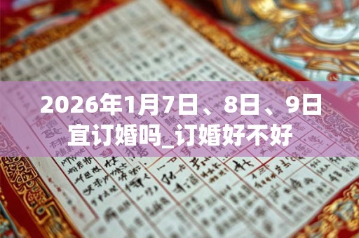 2026年1月7日、8日、9日宜订婚吗_订婚好不好