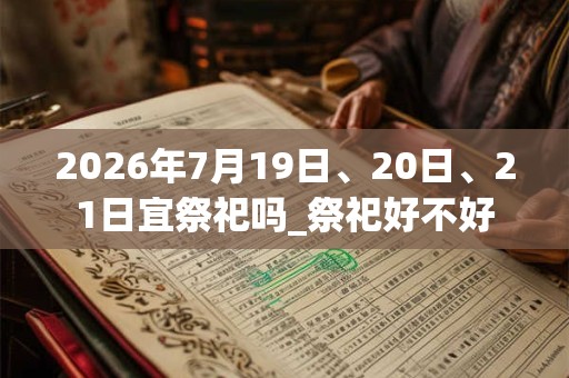 2026年7月19日、20日、21日宜祭祀吗_祭祀好不好