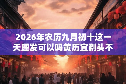 2026年农历九月初十这一天理发可以吗黄历宜剃头不