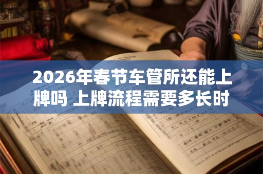 2026年春节车管所还能上牌吗 上牌流程需要多长时间 2026年春节车管所还能上牌吗 上牌流程需要多长时间