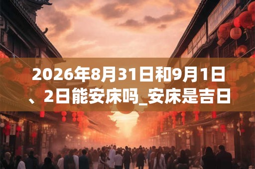 2026年8月31日和9月1日、2日能安床吗_安床是吉日吗