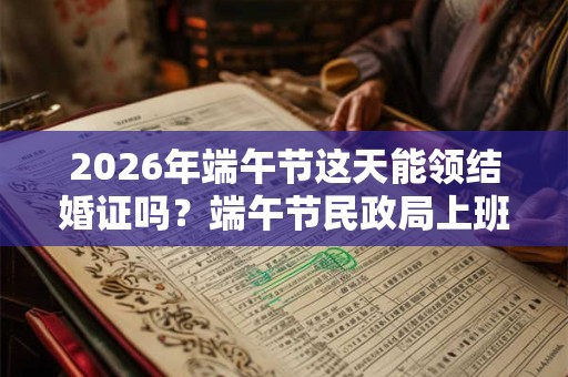 2026年端午节这天能领结婚证吗?端午节民政局上班吗? 2026年端午节这天能领结婚证吗?端午节民政局上班吗?