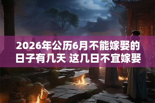 2026年公历6月不能嫁娶的日子有几天 这几日不宜嫁娶 2026年公历6月不能嫁娶的日子有几天 这几日不宜嫁娶