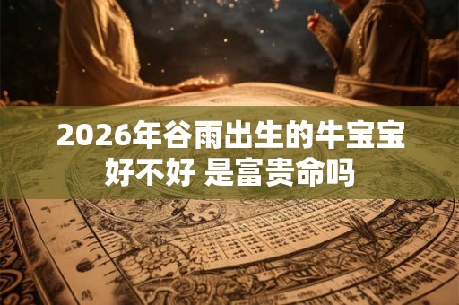 2026年谷雨出生的牛宝宝好不好 是富贵命吗 2026年谷雨出生的牛宝宝好不好 是富贵命吗