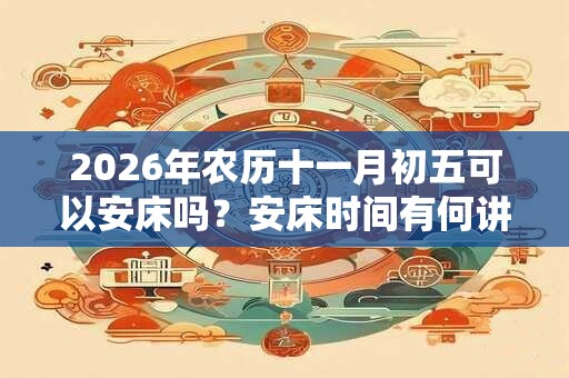 2026年农历十一月初五可以安床吗？安床时间有何讲究？